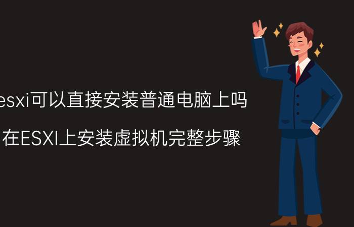 esxi可以直接安装普通电脑上吗 在ESXI上安装虚拟机完整步骤？